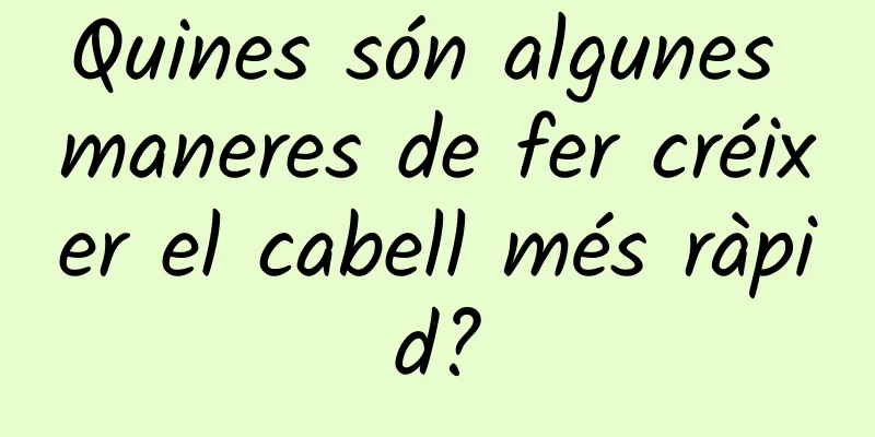 Quines són algunes maneres de fer créixer el cabell més ràpid?