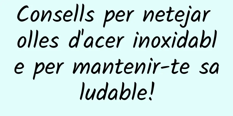 Consells per netejar olles d'acer inoxidable per mantenir-te saludable!