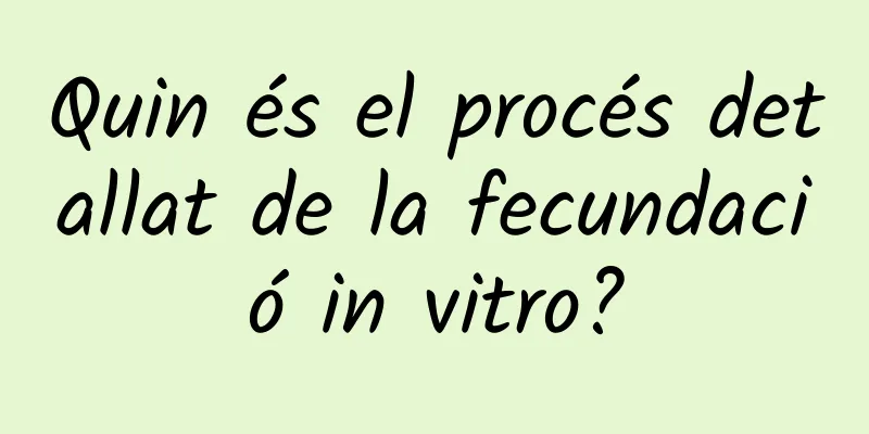 Quin és el procés detallat de la fecundació in vitro?