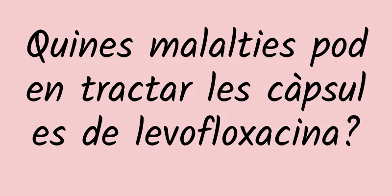 Quines malalties poden tractar les càpsules de levofloxacina?
