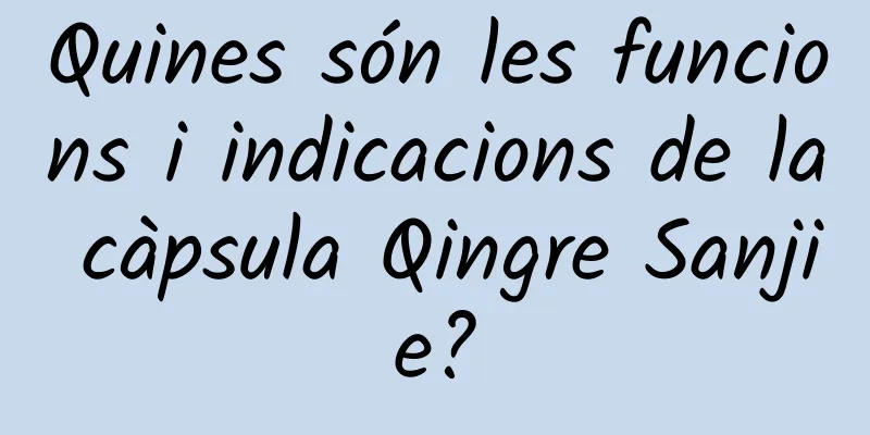 Quines són les funcions i indicacions de la càpsula Qingre Sanjie?