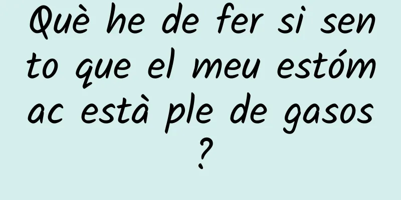 Què he de fer si sento que el meu estómac està ple de gasos?