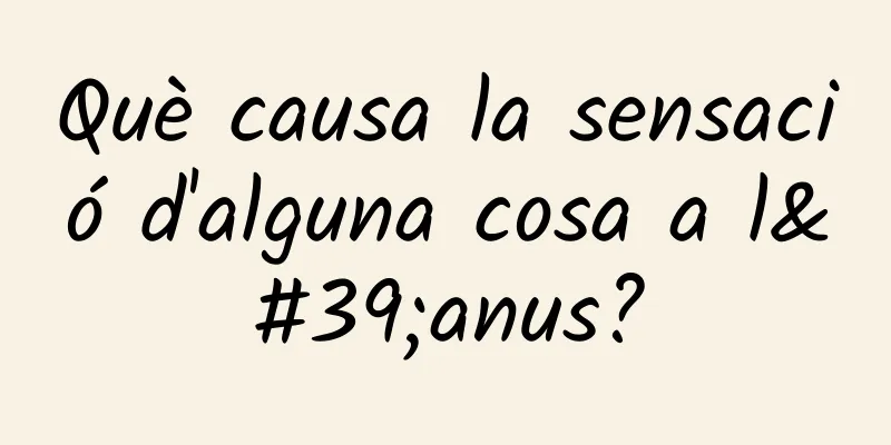 Què causa la sensació d'alguna cosa a l'anus?