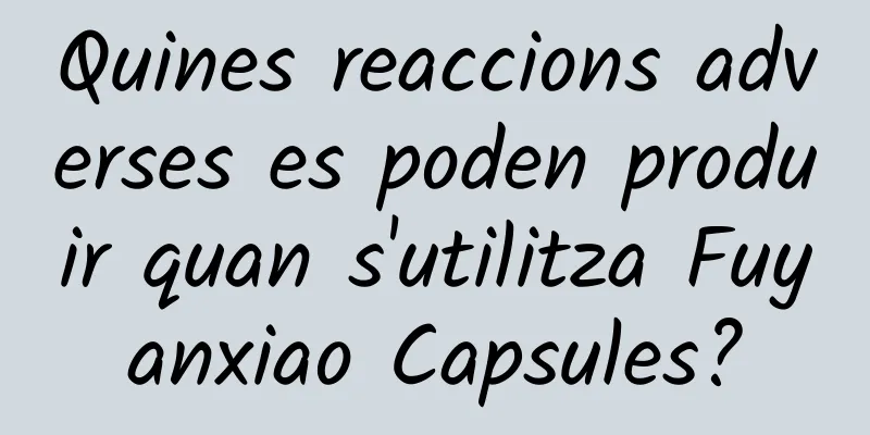 Quines reaccions adverses es poden produir quan s'utilitza Fuyanxiao Capsules?