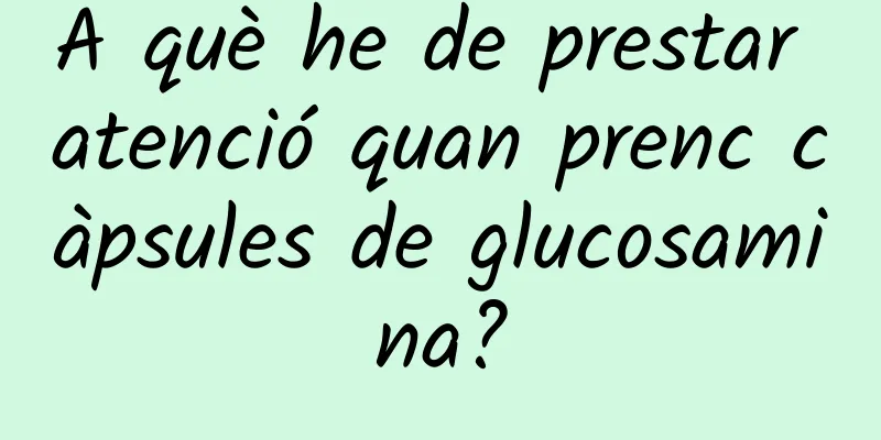 A què he de prestar atenció quan prenc càpsules de glucosamina?