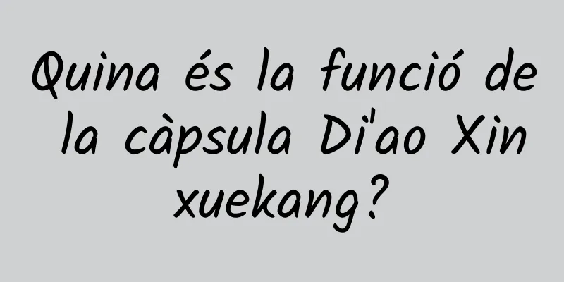 Quina és la funció de la càpsula Di'ao Xinxuekang?