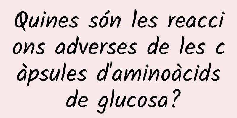 Quines són les reaccions adverses de les càpsules d'aminoàcids de glucosa?