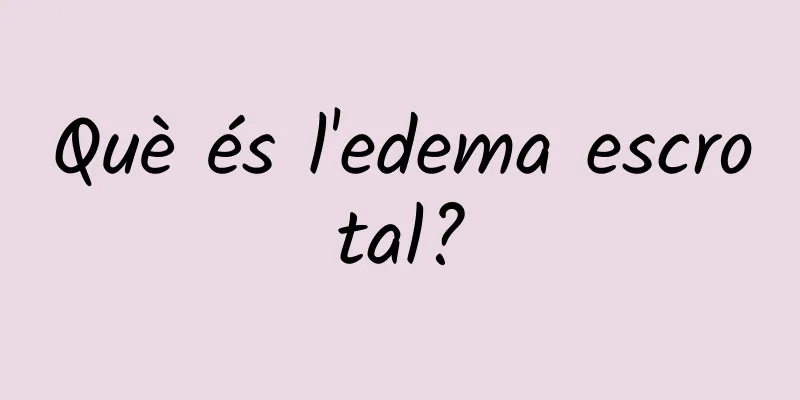 Què és l'edema escrotal?