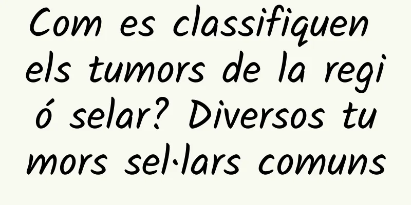 Com es classifiquen els tumors de la regió selar? Diversos tumors sel·lars comuns