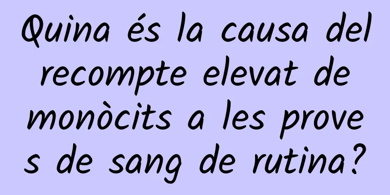 Quina és la causa del recompte elevat de monòcits a les proves de sang de rutina?