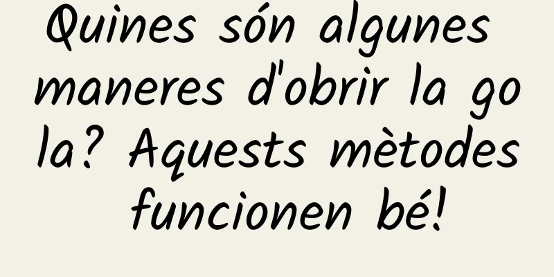 Quines són algunes maneres d'obrir la gola? Aquests mètodes funcionen bé!