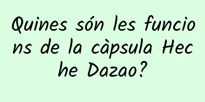 Quines són les funcions de la càpsula Heche Dazao?