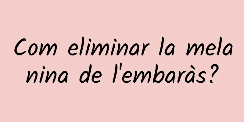Com eliminar la melanina de l'embaràs?