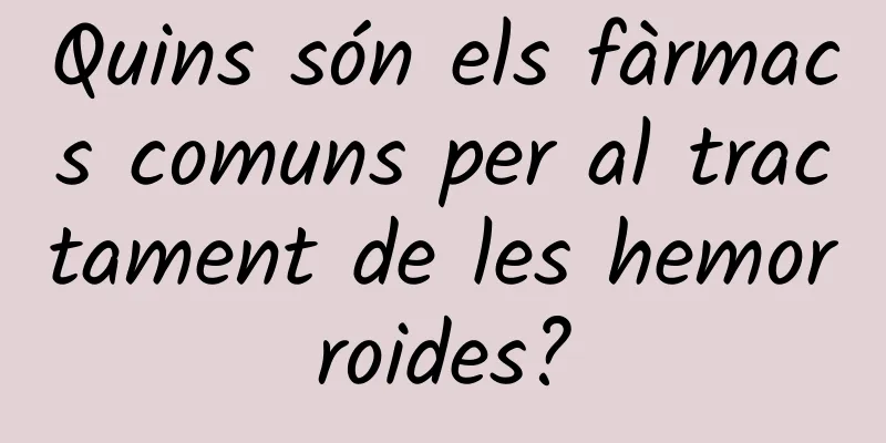 Quins són els fàrmacs comuns per al tractament de les hemorroides?