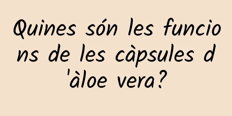 Quines són les funcions de les càpsules d'àloe vera?