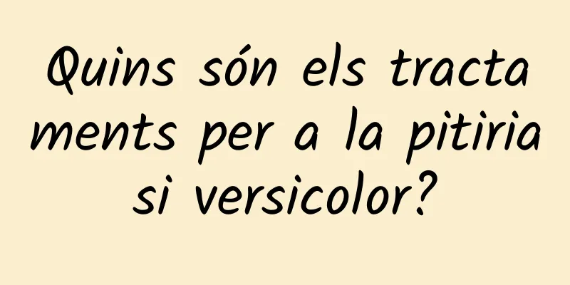 Quins són els tractaments per a la pitiriasi versicolor?