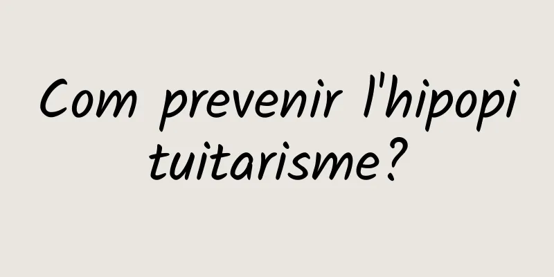 Com prevenir l'hipopituitarisme?