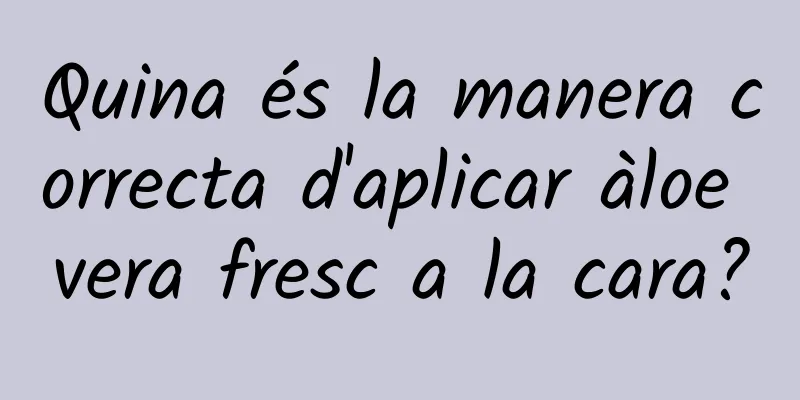 Quina és la manera correcta d'aplicar àloe vera fresc a la cara?