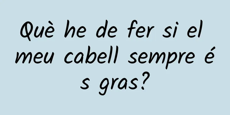 Què he de fer si el meu cabell sempre és gras?