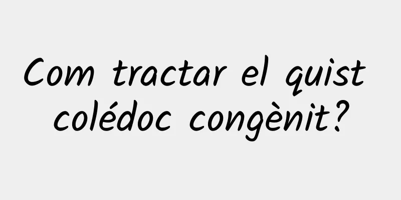 Com tractar el quist colédoc congènit?