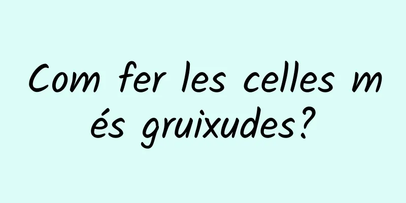 Com fer les celles més gruixudes?