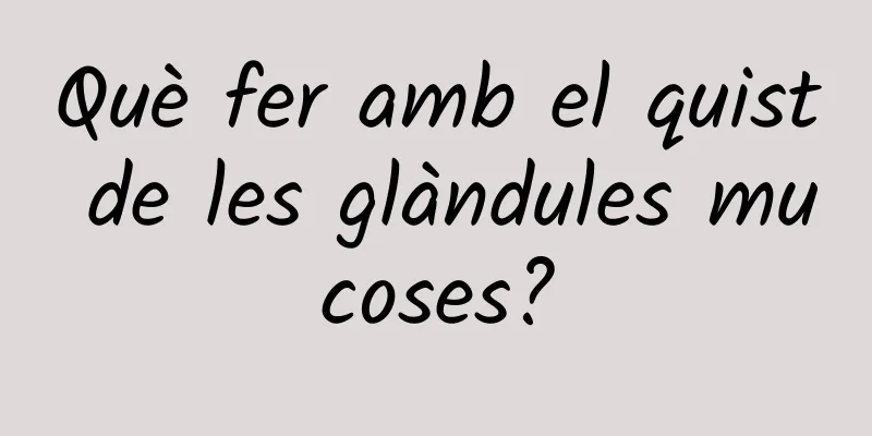 Què fer amb el quist de les glàndules mucoses?