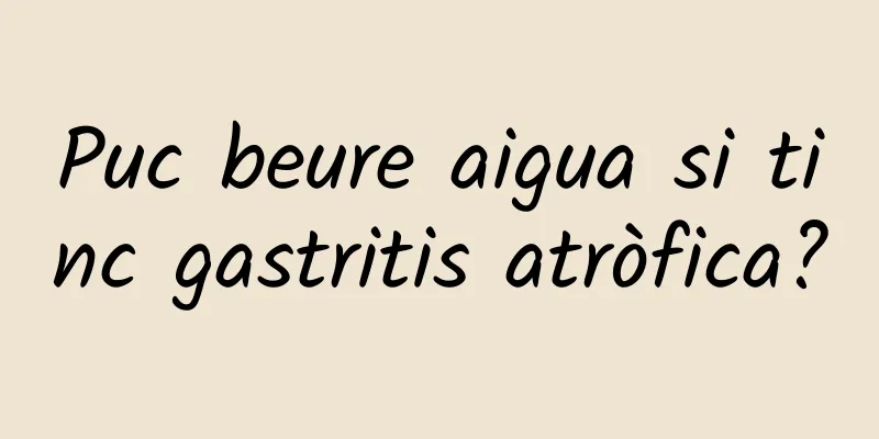 Puc beure aigua si tinc gastritis atròfica?