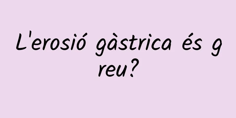 L'erosió gàstrica és greu?
