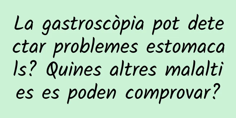La gastroscòpia pot detectar problemes estomacals? Quines altres malalties es poden comprovar?