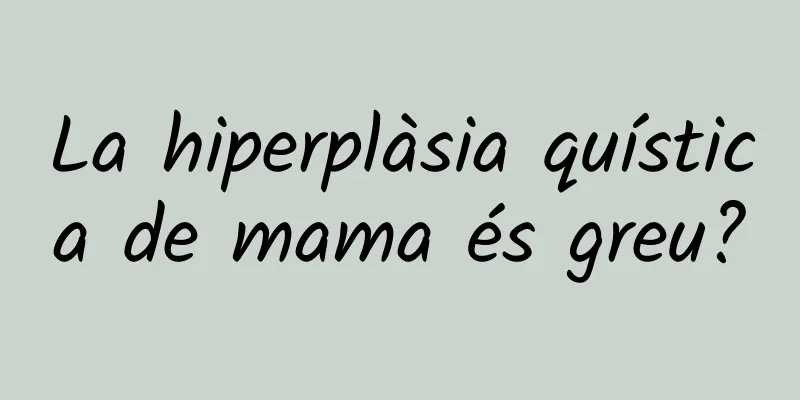 La hiperplàsia quística de mama és greu?