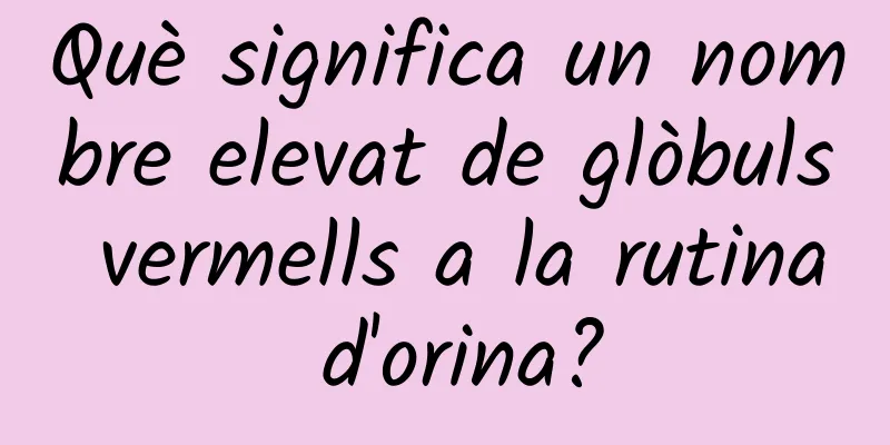 Què significa un nombre elevat de glòbuls vermells a la rutina d'orina?
