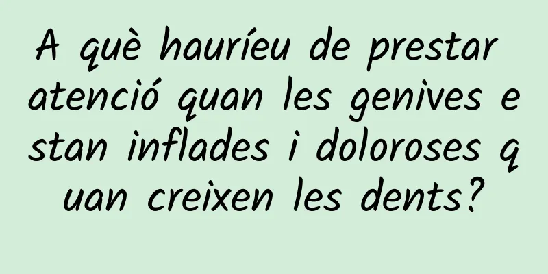 A què hauríeu de prestar atenció quan les genives estan inflades i doloroses quan creixen les dents?