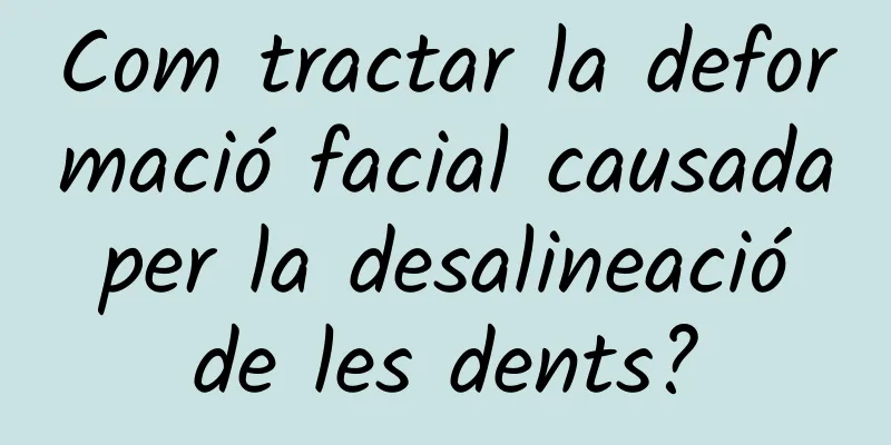 Com tractar la deformació facial causada per la desalineació de les dents?