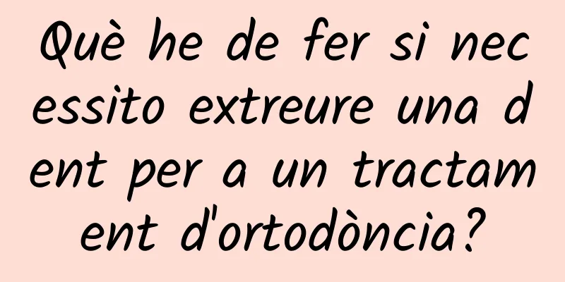 Què he de fer si necessito extreure una dent per a un tractament d'ortodòncia?