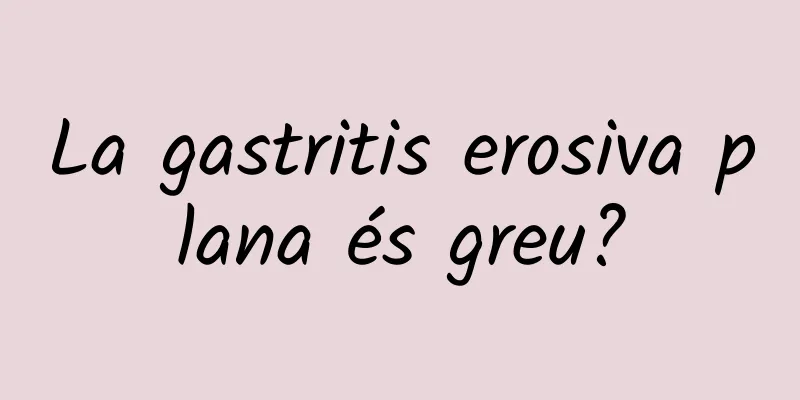 La gastritis erosiva plana és greu?