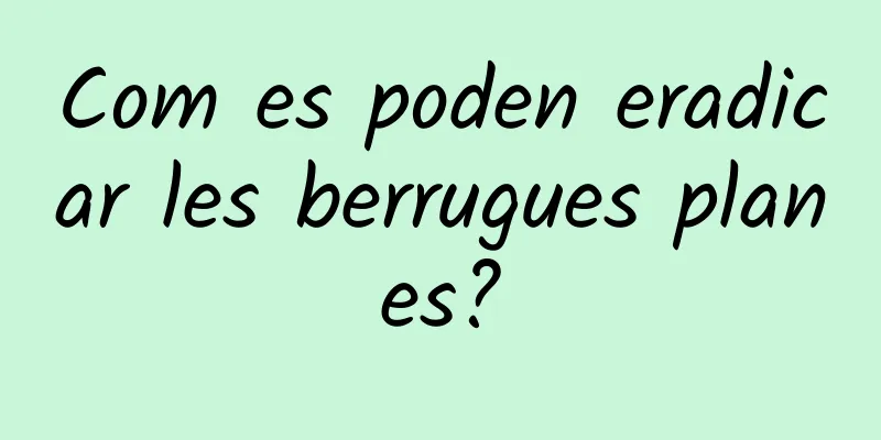 Com es poden eradicar les berrugues planes?