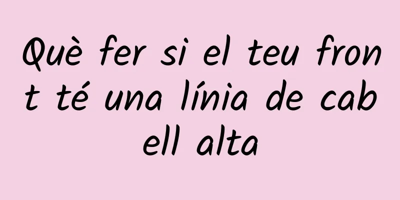 Què fer si el teu front té una línia de cabell alta