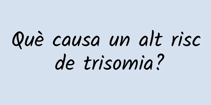 Què causa un alt risc de trisomia?