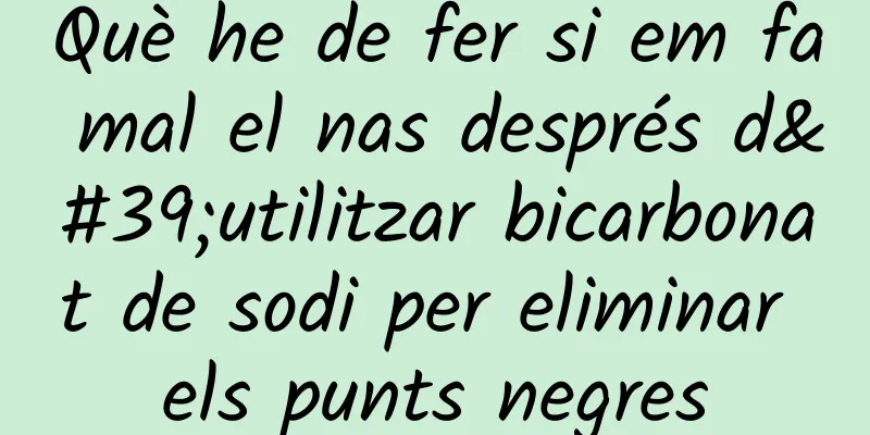 Què he de fer si em fa mal el nas després d'utilitzar bicarbonat de sodi per eliminar els punts negres