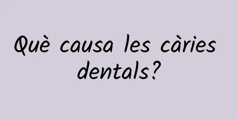 Què causa les càries dentals?