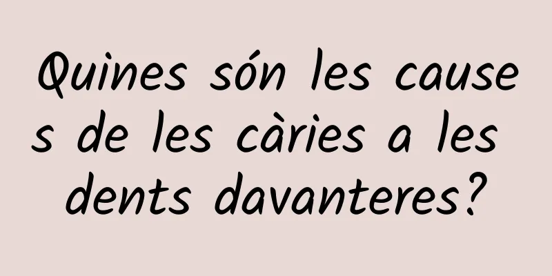 Quines són les causes de les càries a les dents davanteres?