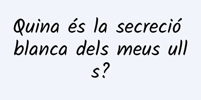 Quina és la secreció blanca dels meus ulls?