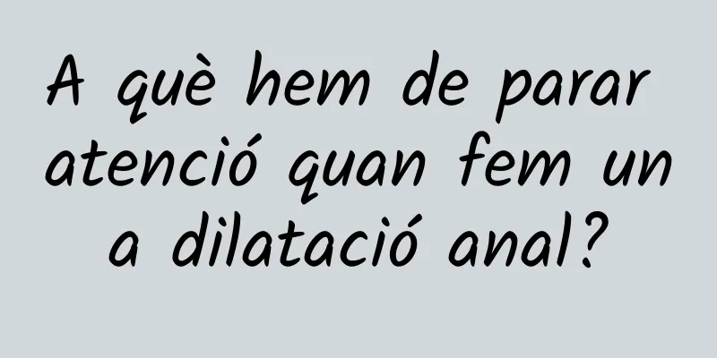 A què hem de parar atenció quan fem una dilatació anal?