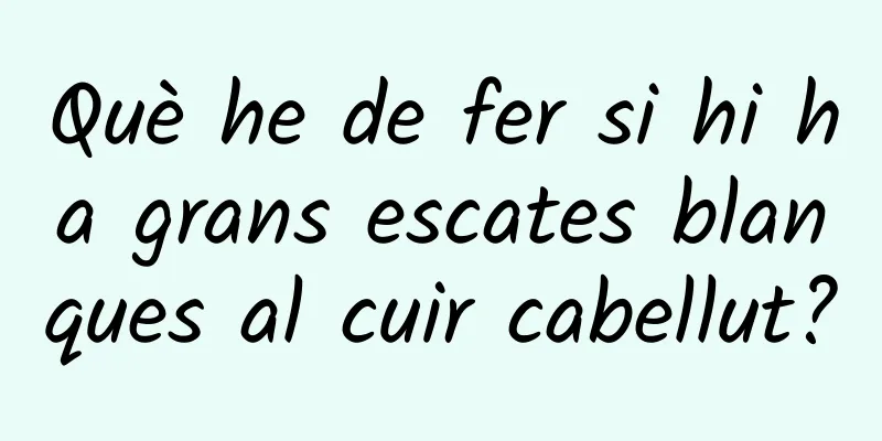 Què he de fer si hi ha grans escates blanques al cuir cabellut?