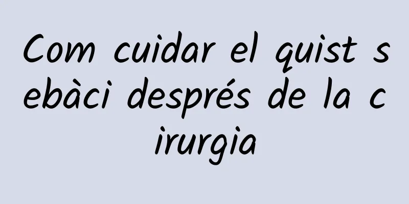 Com cuidar el quist sebàci després de la cirurgia