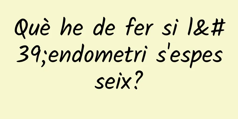 Què he de fer si l'endometri s'espesseix?