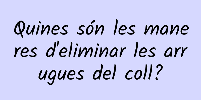 Quines són les maneres d'eliminar les arrugues del coll?