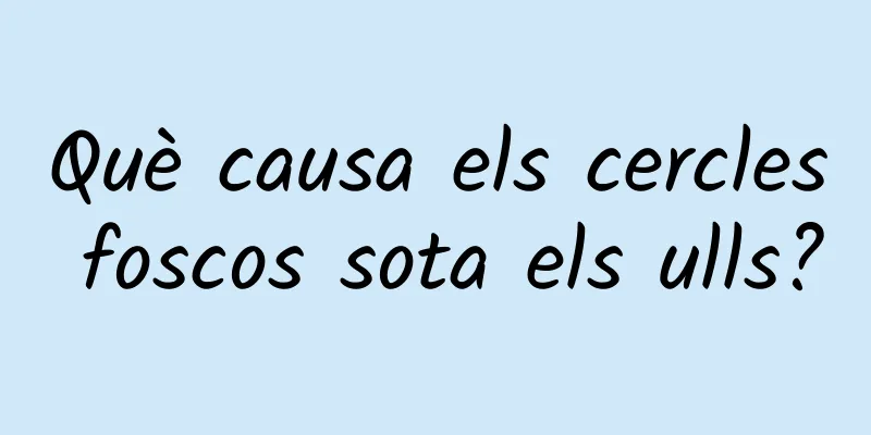Què causa els cercles foscos sota els ulls?