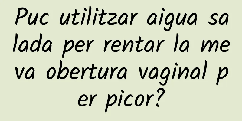 Puc utilitzar aigua salada per rentar la meva obertura vaginal per picor?