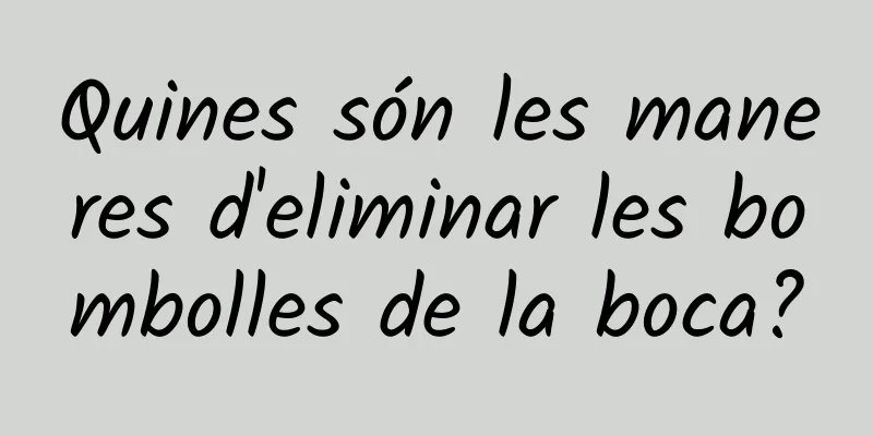 Quines són les maneres d'eliminar les bombolles de la boca?